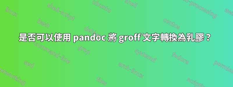 是否可以使用 pandoc 將 groff 文字轉換為乳膠？