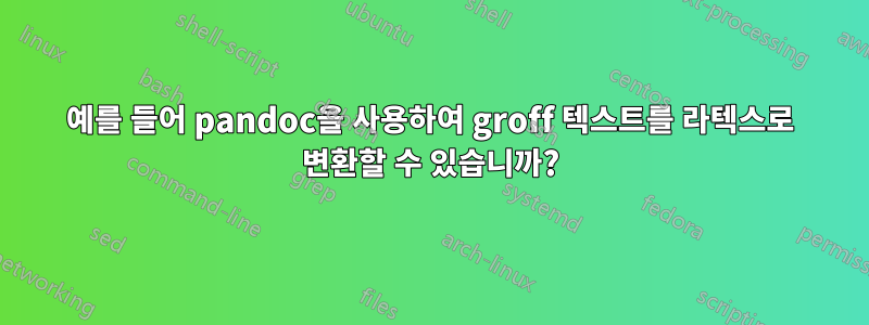 예를 들어 pandoc을 사용하여 groff 텍스트를 라텍스로 변환할 수 있습니까?