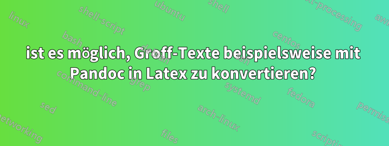 ist es möglich, Groff-Texte beispielsweise mit Pandoc in Latex zu konvertieren?