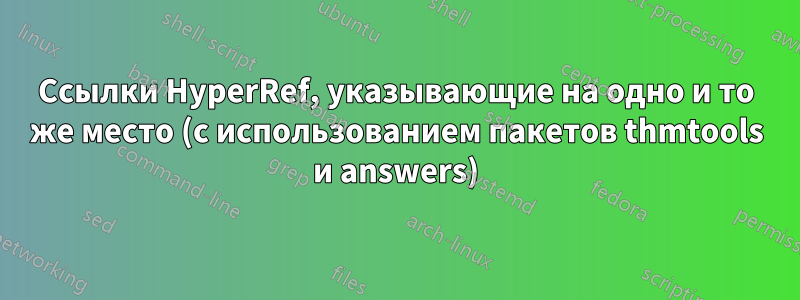 Ссылки HyperRef, указывающие на одно и то же место (с использованием пакетов thmtools и answers)