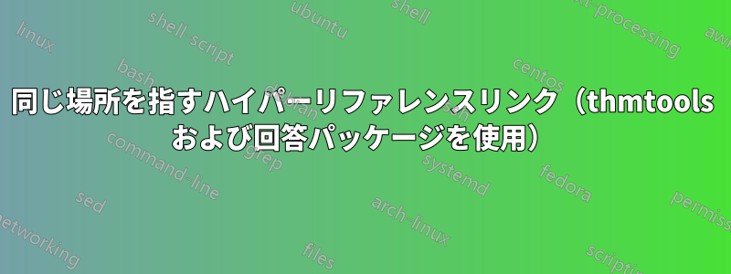 同じ場所を指すハイパーリファレンスリンク（thmtools および回答パッケージを使用）