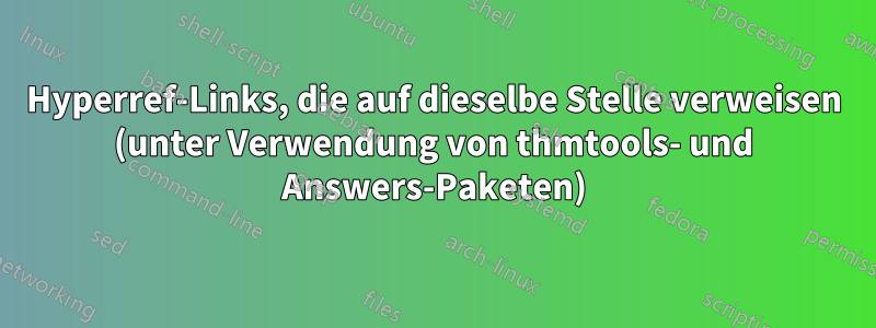 Hyperref-Links, die auf dieselbe Stelle verweisen (unter Verwendung von thmtools- und Answers-Paketen)