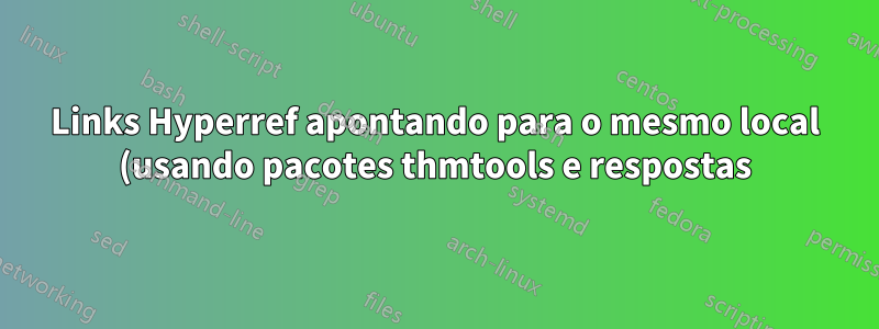 Links Hyperref apontando para o mesmo local (usando pacotes thmtools e respostas)