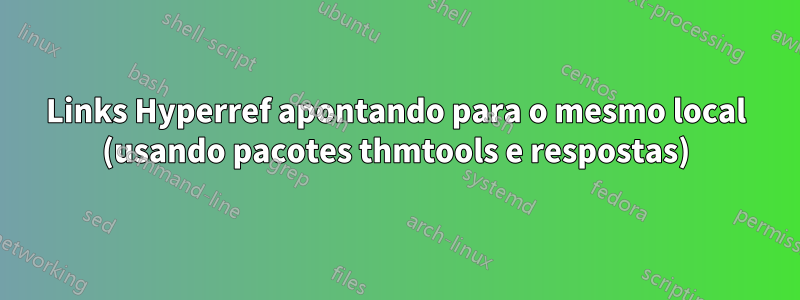 Links Hyperref apontando para o mesmo local (usando pacotes thmtools e respostas)