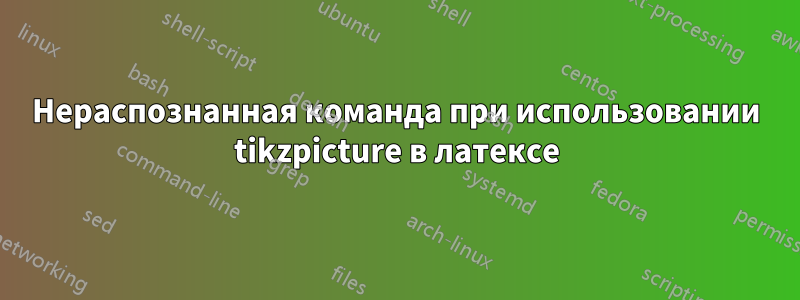 Нераспознанная команда при использовании tikzpicture в латексе