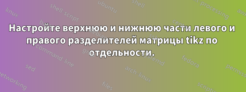 Настройте верхнюю и нижнюю части левого и правого разделителей матрицы tikz по отдельности.