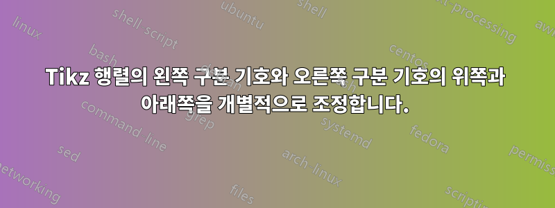 Tikz 행렬의 왼쪽 구분 기호와 오른쪽 구분 기호의 위쪽과 아래쪽을 개별적으로 조정합니다.