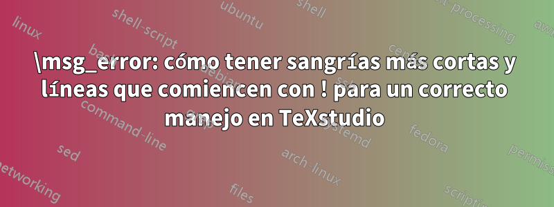 \msg_error: cómo tener sangrías más cortas y líneas que comiencen con ! para un correcto manejo en TeXstudio