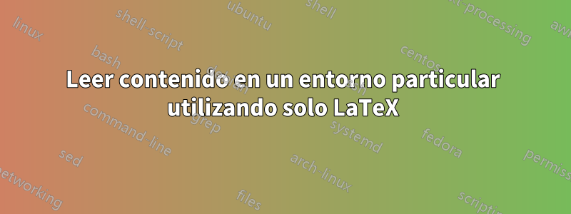 Leer contenido en un entorno particular utilizando solo LaTeX