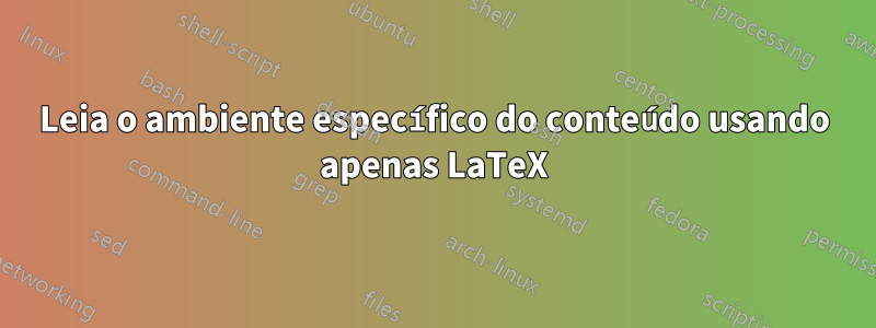 Leia o ambiente específico do conteúdo usando apenas LaTeX