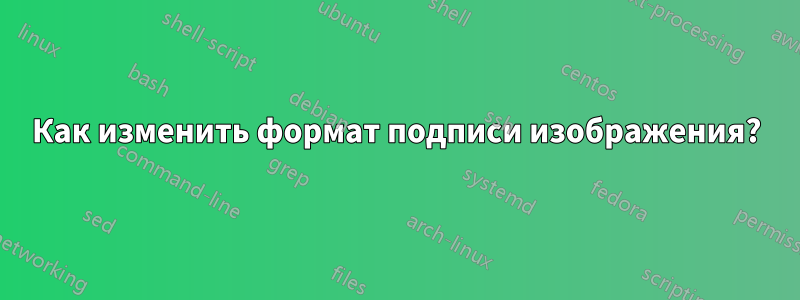 Как изменить формат подписи изображения?