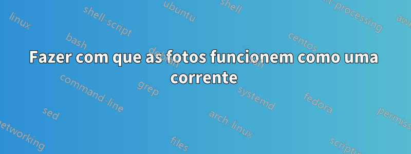 Fazer com que as fotos funcionem como uma corrente