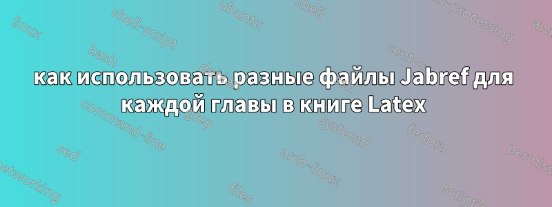 как использовать разные файлы Jabref для каждой главы в книге Latex