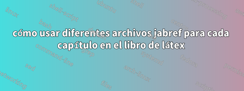 cómo usar diferentes archivos jabref para cada capítulo en el libro de látex