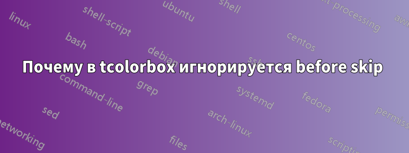 Почему в tcolorbox игнорируется before skip