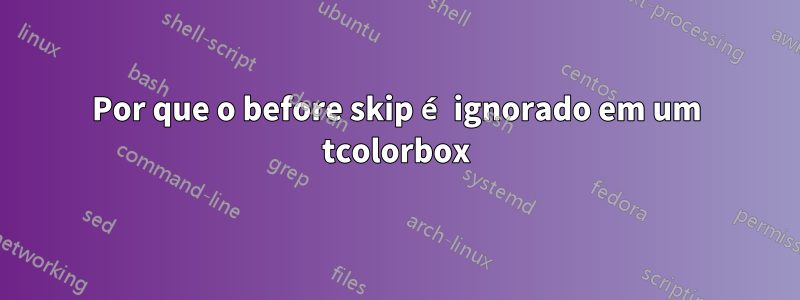 Por que o before skip é ignorado em um tcolorbox