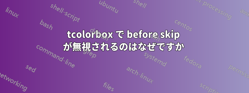 tcolorbox で before skip が無視されるのはなぜですか