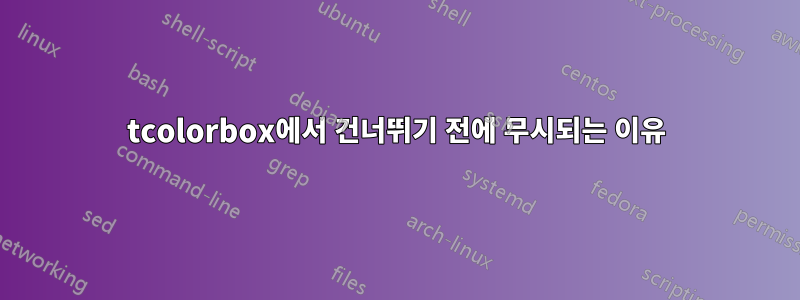 tcolorbox에서 건너뛰기 전에 무시되는 이유