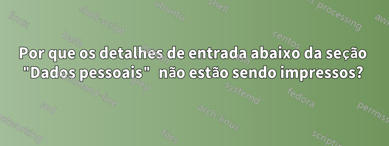 Por que os detalhes de entrada abaixo da seção "Dados pessoais" não estão sendo impressos?