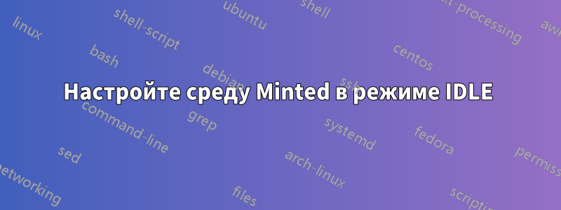 Настройте среду Minted в режиме IDLE