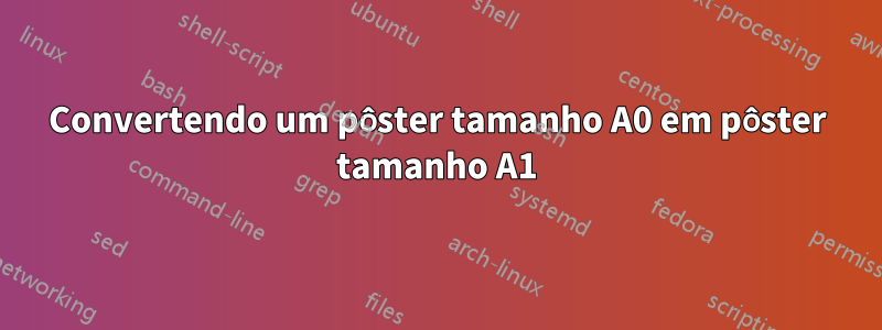 Convertendo um pôster tamanho A0 em pôster tamanho A1