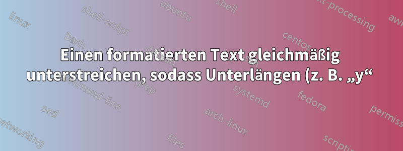 Einen formatierten Text gleichmäßig unterstreichen, sodass Unterlängen (z. B. „y“) die Zeile überlappen