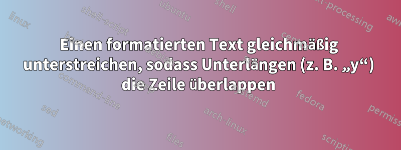 Einen formatierten Text gleichmäßig unterstreichen, sodass Unterlängen (z. B. „y“) die Zeile überlappen