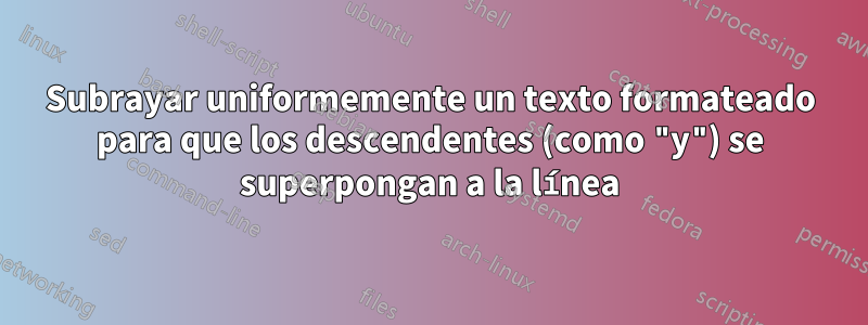 Subrayar uniformemente un texto formateado para que los descendentes (como "y") se superpongan a la línea