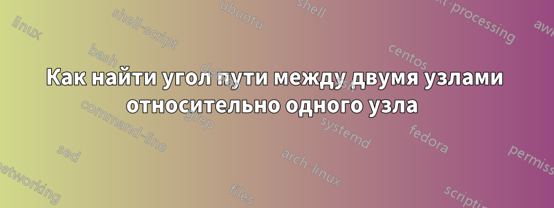 Как найти угол пути между двумя узлами относительно одного узла 