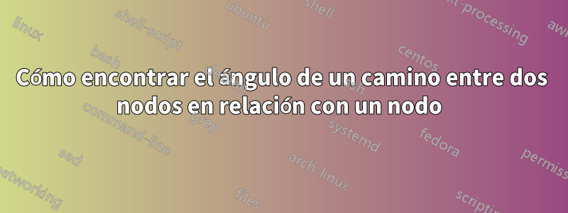 Cómo encontrar el ángulo de un camino entre dos nodos en relación con un nodo 