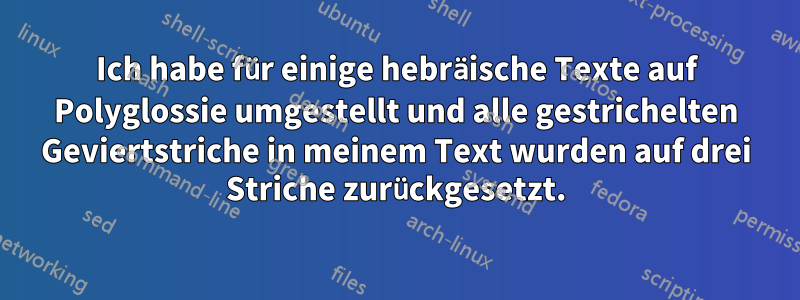 Ich habe für einige hebräische Texte auf Polyglossie umgestellt und alle gestrichelten Geviertstriche in meinem Text wurden auf drei Striche zurückgesetzt.