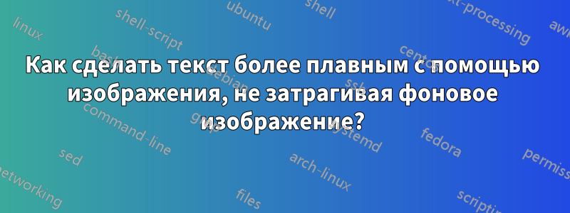 Как сделать текст более плавным с помощью изображения, не затрагивая фоновое изображение?