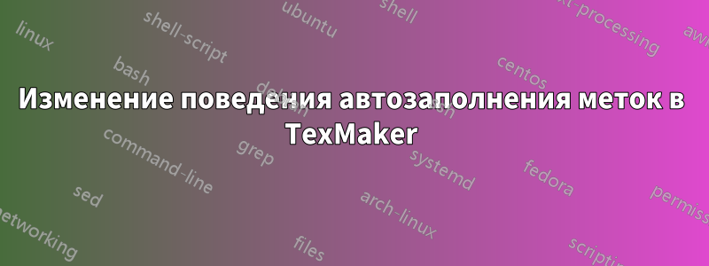 Изменение поведения автозаполнения меток в TexMaker