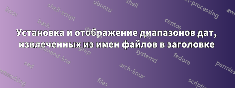 Установка и отображение диапазонов дат, извлеченных из имен файлов в заголовке