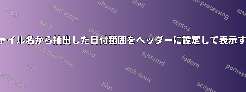 ファイル名から抽出した日付範囲をヘッダーに設定して表示する