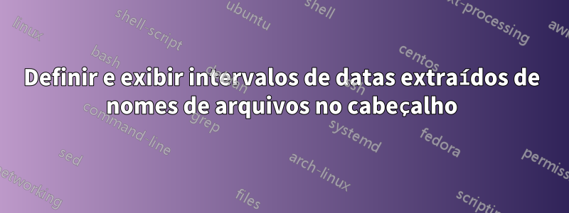 Definir e exibir intervalos de datas extraídos de nomes de arquivos no cabeçalho