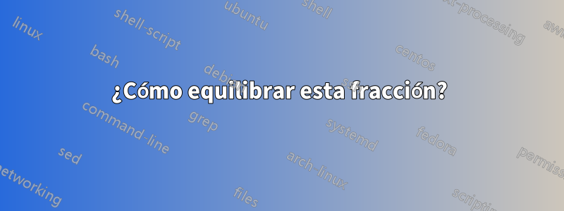 ¿Cómo equilibrar esta fracción?