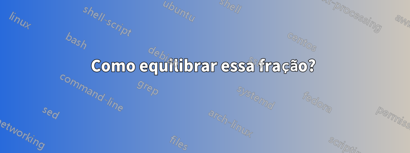 Como equilibrar essa fração?