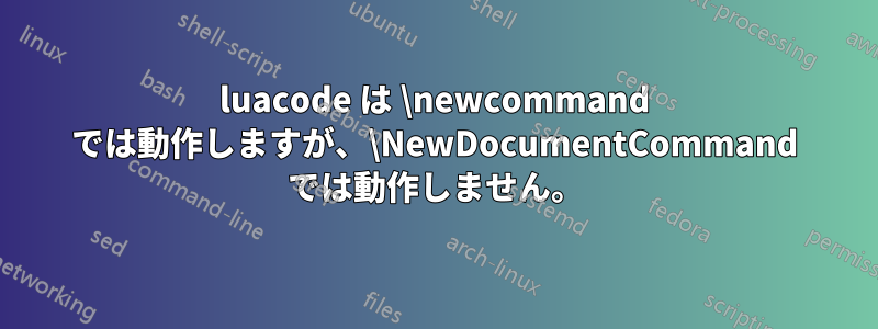 luacode は \newcommand では動作しますが、\NewDocumentCommand では動作しません。