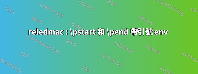 reledmac : \pstart 和 \pend 帶引號 env