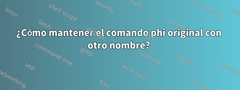 ¿Cómo mantener el comando phi original con otro nombre?