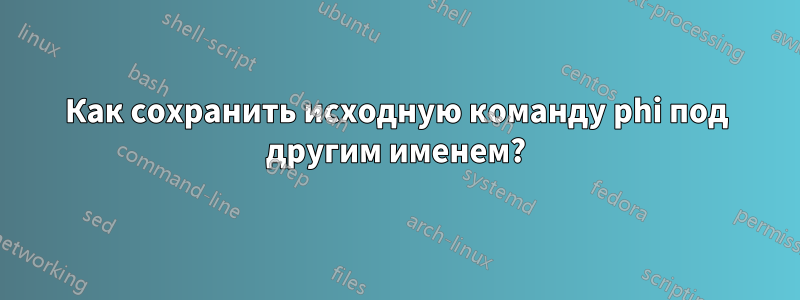 Как сохранить исходную команду phi под другим именем?