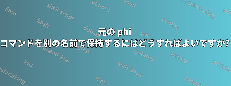 元の phi コマンドを別の名前で保持するにはどうすればよいですか?