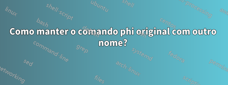 Como manter o comando phi original com outro nome?