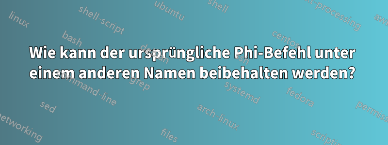 Wie kann der ursprüngliche Phi-Befehl unter einem anderen Namen beibehalten werden?