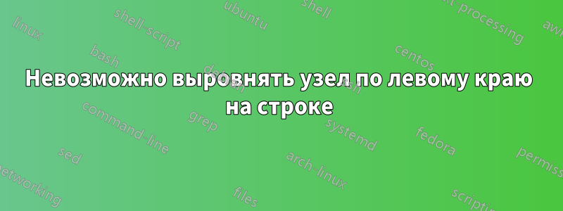 Невозможно выровнять узел по левому краю на строке