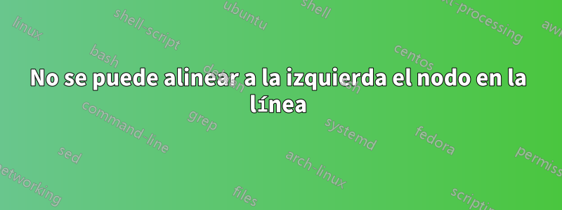 No se puede alinear a la izquierda el nodo en la línea