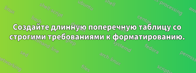 Создайте длинную поперечную таблицу со строгими требованиями к форматированию.