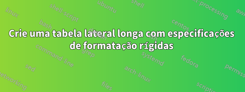 Crie uma tabela lateral longa com especificações de formatação rígidas