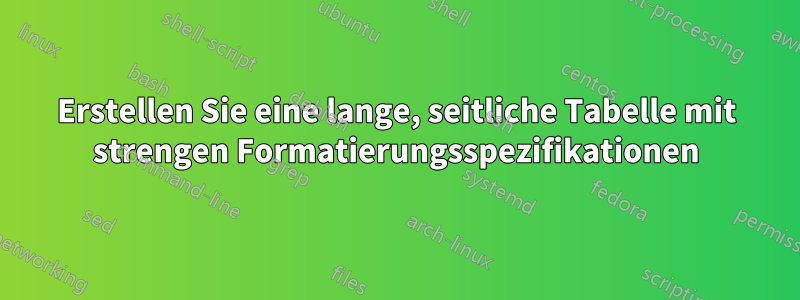 Erstellen Sie eine lange, seitliche Tabelle mit strengen Formatierungsspezifikationen